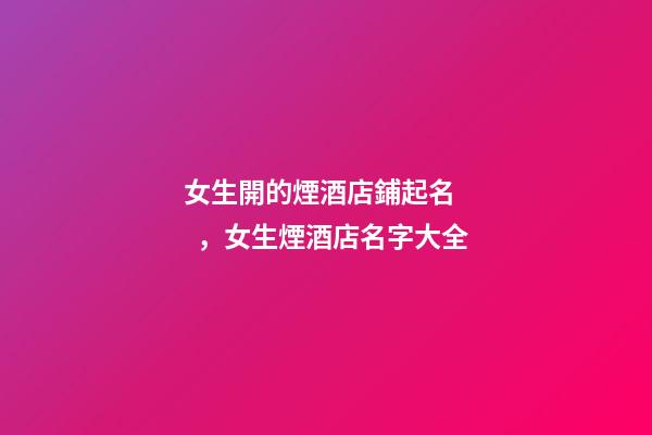 女生開的煙酒店鋪起名，女生煙酒店名字大全